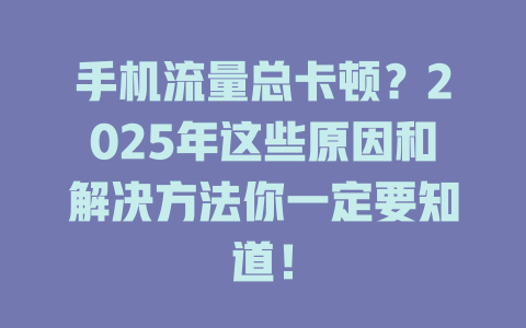 手机流量总卡顿？2025年这些原因和解决方法你一定要知道！