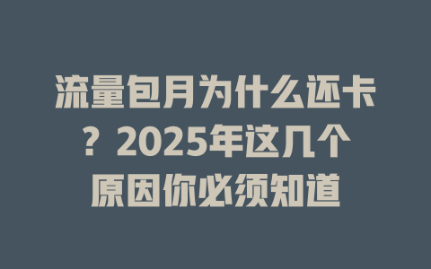 流量包月为什么还卡？2025年这几个原因你必须知道