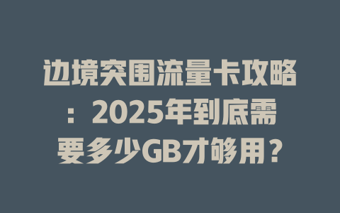 边境突围流量卡攻略：2025年到底需要多少GB才够用？