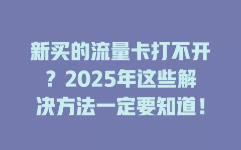 新买的流量卡打不开？2025年这些解决方法一定要知道！