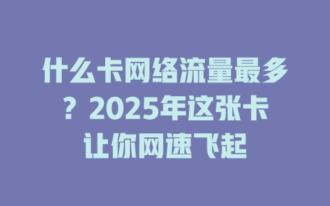 什么卡网络流量最多？2025年这张卡让你网速飞起