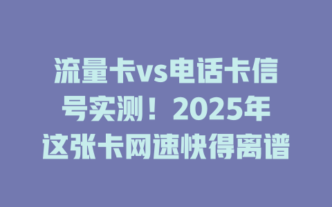 流量卡vs电话卡信号实测！2025年这张卡网速快得离谱