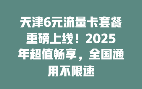 天津6元流量卡套餐重磅上线！2025年超值畅享，全国通用不限速