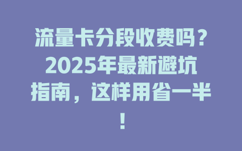 流量卡分段收费吗？2025年最新避坑指南，这样用省一半！