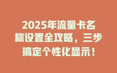 2025年流量卡名称设置全攻略，三步搞定个性化显示！