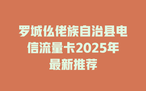 罗城仫佬族自治县电信流量卡2025年最新推荐