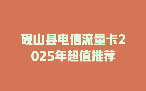 砚山县电信流量卡2025年超值推荐