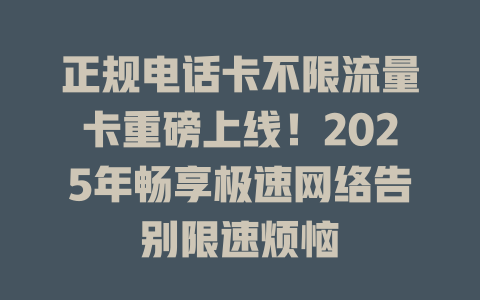 正规电话卡不限流量卡重磅上线！2025年畅享极速网络告别限速烦恼