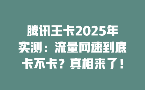 腾讯王卡2025年实测：流量网速到底卡不卡？真相来了！