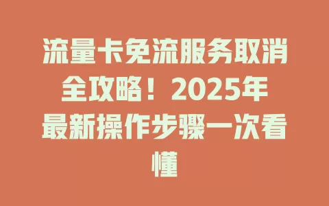 流量卡免流服务取消全攻略！2025年最新操作步骤一次看懂