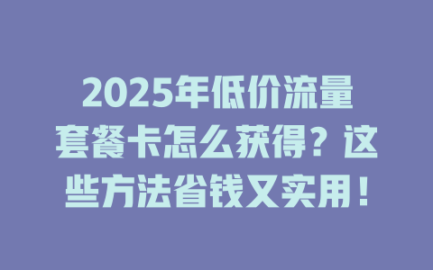 2025年低价流量套餐卡怎么获得？这些方法省钱又实用！