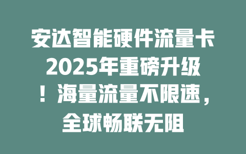 安达智能硬件流量卡2025年重磅升级！海量流量不限速，全球畅联无阻
