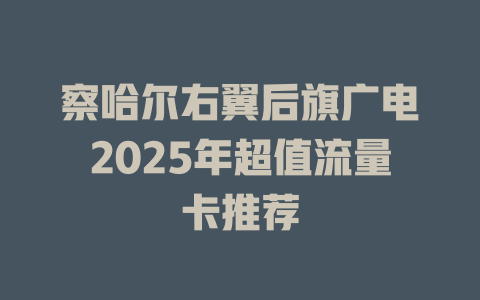 察哈尔右翼后旗广电2025年超值流量卡推荐