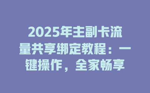 2025年主副卡流量共享绑定教程：一键操作，全家畅享