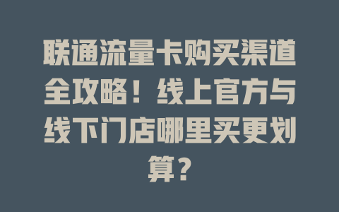 联通流量卡购买渠道全攻略！线上官方与线下门店哪里买更划算？