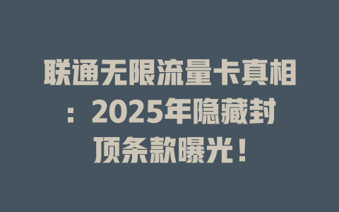 联通无限流量卡真相：2025年隐藏封顶条款曝光！