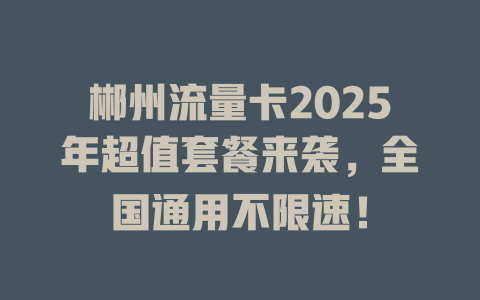 郴州流量卡2025年超值套餐来袭，全国通用不限速！
