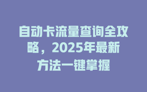 自动卡流量查询全攻略，2025年最新方法一键掌握