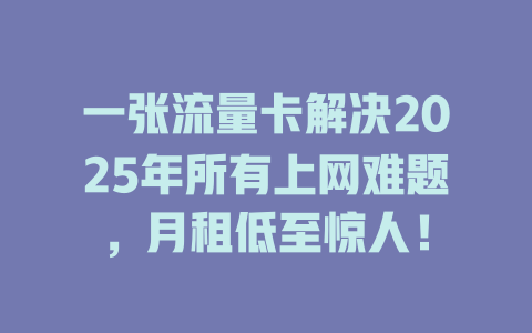 一张流量卡解决2025年所有上网难题，月租低至惊人！