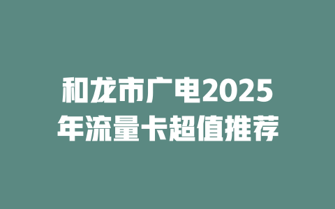 和龙市广电2025年流量卡超值推荐