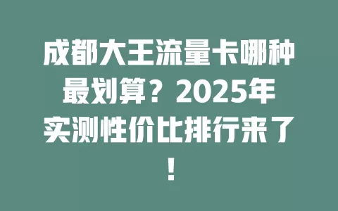 成都大王流量卡哪种最划算？2025年实测性价比排行来了！