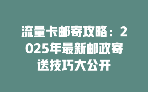 流量卡邮寄攻略：2025年最新邮政寄送技巧大公开