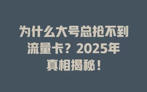 为什么大号总抢不到流量卡？2025年真相揭秘！