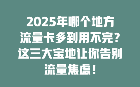 2025年哪个地方流量卡多到用不完？这三大宝地让你告别流量焦虑！