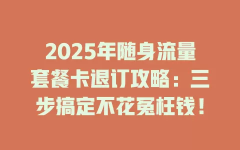 2025年随身流量套餐卡退订攻略：三步搞定不花冤枉钱！