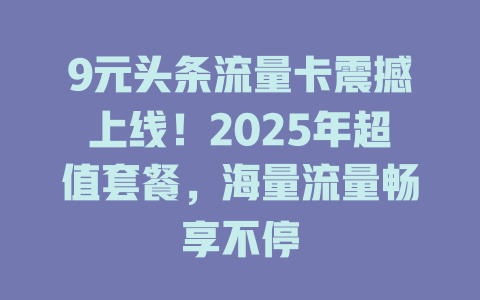 9元头条流量卡震撼上线！2025年超值套餐，海量流量畅享不停