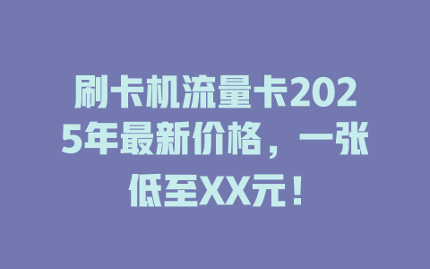 刷卡机流量卡2025年最新价格，一张低至XX元！
