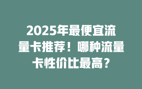 2025年最便宜流量卡推荐!哪种流量卡性价比最高?