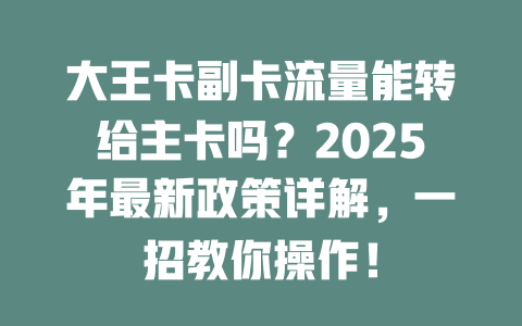 大王卡副卡流量能转给主卡吗？2025年最新政策详解，一招教你操作！