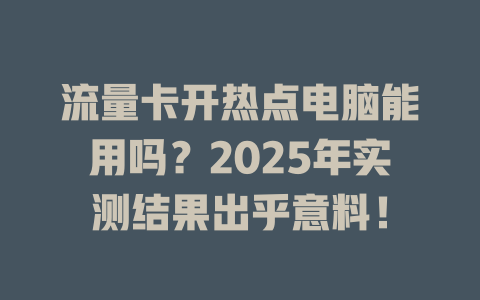 流量卡开热点电脑能用吗？2025年实测结果出乎意料！