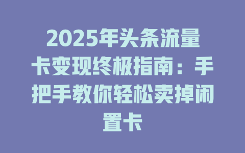 2025年头条流量卡变现终极指南：手把手教你轻松卖掉闲置卡