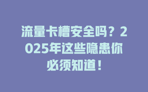 流量卡槽安全吗？2025年这些隐患你必须知道！