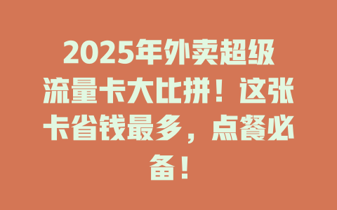 2025年外卖超级流量卡大比拼！这张卡省钱最多，点餐必备！