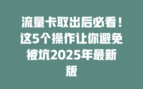 流量卡取出后必看！这5个操作让你避免被坑2025年最新版