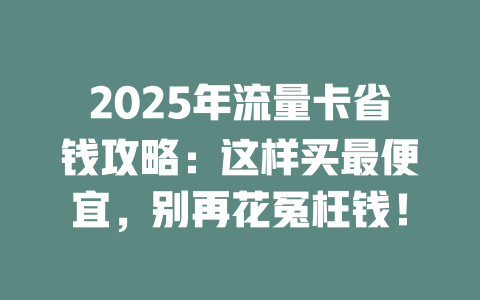 2025年流量卡省钱攻略：这样买最便宜，别再花冤枉钱！