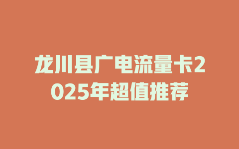 龙川县广电流量卡2025年超值推荐