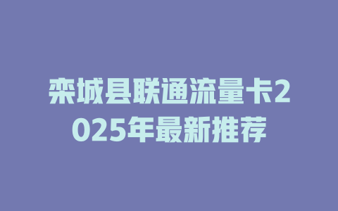 栾城县联通流量卡2025年最新推荐