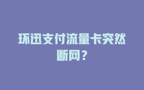 环迅支付流量卡突然断网？