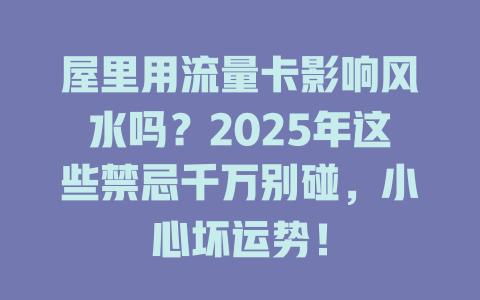 屋里用流量卡影响风水吗？2025年这些禁忌千万别碰，小心坏运势！