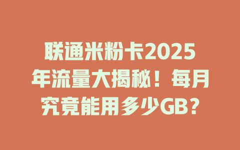 联通米粉卡2025年流量大揭秘！每月究竟能用多少GB？