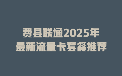 费县联通2025年最新流量卡套餐推荐
