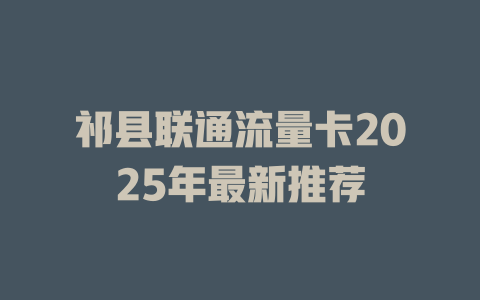 祁县联通流量卡2025年最新推荐