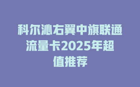 科尔沁右翼中旗联通流量卡2025年超值推荐