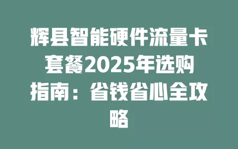辉县智能硬件流量卡套餐2025年选购指南：省钱省心全攻略