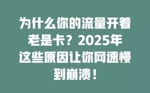 为什么你的流量开着老是卡？2025年这些原因让你网速慢到崩溃！