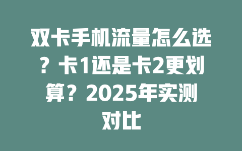 双卡手机流量怎么选？卡1还是卡2更划算？2025年实测对比